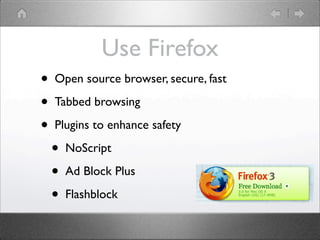 Use Firefox
?   Open source browser, secure, fast

?   Tabbed browsing

?   Plugins to enhance safety

    ?   NoScript

    ?   Ad Block Plus

    ?   Flashblock
 