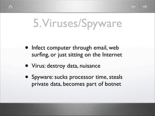 5. Viruses/Spyware
?   Infect computer through email, web
    sur?ng, or just sitting on the Internet

?   Virus: destroy data, nuisance

?   Spyware: sucks processor time, steals
    private data, becomes part of botnet
 
