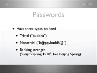 Passwords
?   Have three types on hand

    ?   Trivial (buddha)

    ?   Nontrivial (h@ppybuddh@)

    ?   Banking strength
        ("6eijin9spring!1978", like Beijing Spring)
 