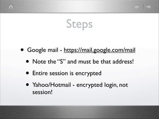 Steps

? Google mail - https://mail.google.com/mail
 ? Note the S and must be that address!
 ? Entire session is encrypted
 ? Yahoo/Hotmail - encrypted login, not
    session!
 