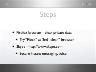 Steps

? Firefox browser - clear private data
 ? Try Flock as 2nd clean browser
? Skype - http://www.skype.com
 ? Secure instant messaging, voice
 