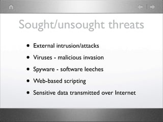 Sought/unsought threats
 ?   External intrusion/attacks

 ?   Viruses - malicious invasion

 ?   Spyware - software leeches

 ?   Web-based scripting

 ?   Sensitive data transmitted over Internet
 