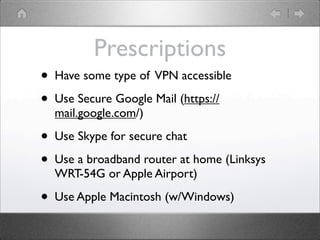 Prescriptions
?   Have some type of VPN accessible

?   Use Secure Google Mail (https://
    mail.google.com/)

?   Use Skype for secure chat

?   Use a broadband router at home (Linksys
    WRT-54G or Apple Airport)

?   Use Apple Macintosh (w/Windows)
 