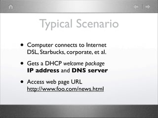 Typical Scenario
?   Computer connects to Internet
    DSL, Starbucks, corporate, et al.

?   Gets a DHCP welcome package
    IP address and DNS server

?   Access web page URL
    http://www.foo.com/news.html
 