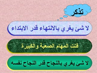 تذكر لا شئ يغري بالانتهاء قدر الابتداء فتت المهام الصعبة والكبيرة لا شئ يغري بالنجاح قدر النجاح نفسه 