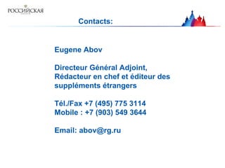 Contacts:
Eugene Abov
Directeur Général Adjoint,
Rédacteur en chef et éditeur des
suppléments étrangers
Тél./Fax +7 (495) 775 3114
Mobile : +7 (903) 549 3644
Email: abov@rg.ru
 