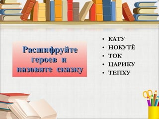 Расшифруйте героев  и  назовите  сказку КАТУ НОКУТЁ ТОК ЦАРИКУ ТЕПХУ  
