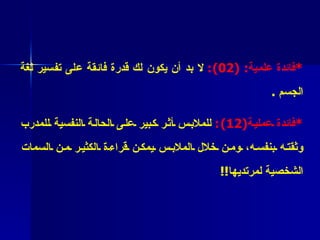 * فائدة علمية : (2 0 ) :   لا بد أن يكون لك قدرة  فائقة على تفسير لغة الجسم   .   * فائدة عملية (2 1 ) :   للملابس أثر كبير على الحالة النفسية للمدرب وثقته بنفسه، ومن خلال الملابس يمكن قراءة الكثير من السمات الشخصية لمرتديها !! 