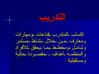 التدريب اكساب المتدرب قناعات ومهارات ومعارف من خلال نشاط مستمر وشامل ومخطط بما يحقق للأفراد والمنظمه أهداف  مقصودة حالية ومستقبلية 