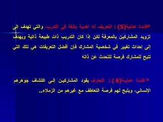 * فائدة عملية (5 )  :  التعريف له أهمية بالغة في التدرب،  والتي تهدف إلى تزويد المشاركين بالمعرفة   لكن إذا كان التدريب ذات طبيعة ذاتية ويهدف إلى إحداث تغيير في شخصية المشارك فإن أفضل التعريفات هي تلك التي تتيح للمشارك فرصة للتحدث عن ذاته *   فائدة عملية (6 )  :  التعارف  يقود المشاركين إلى اكتشاف جوهرهم الإنساني، ويتيح لهم فرصة التعاطف مع غيرهم من الزملاء ..  
