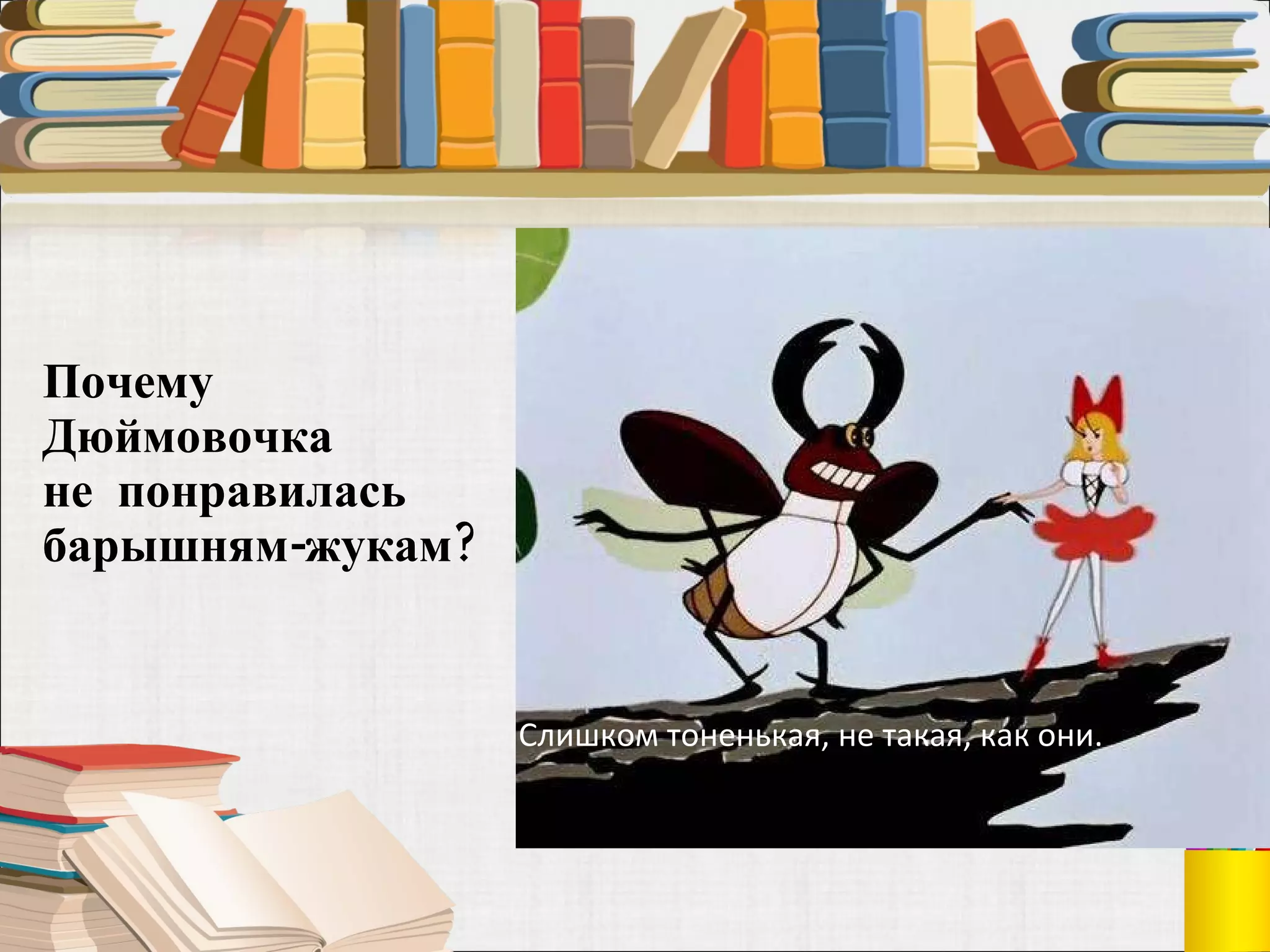 Почему Дюймовочка  не  понравилась барышням-жукам?  Слишком тоненькая, не такая, как они. 
