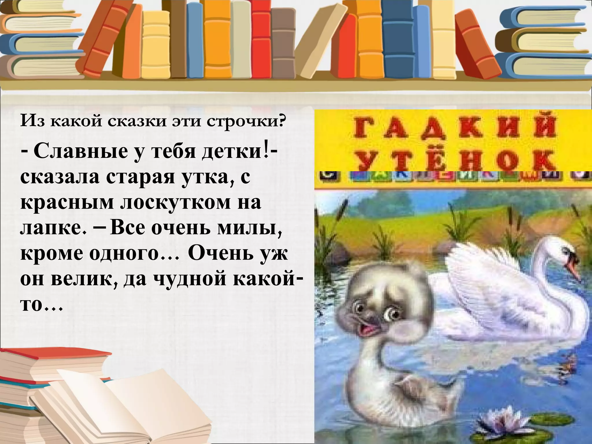 Из какой сказки эти строчки?  - Славные у тебя детки!- сказала старая утка, с красным лоскутком на лапке. – Все очень милы, кроме одного… Очень уж он велик, да чудной какой-то…  