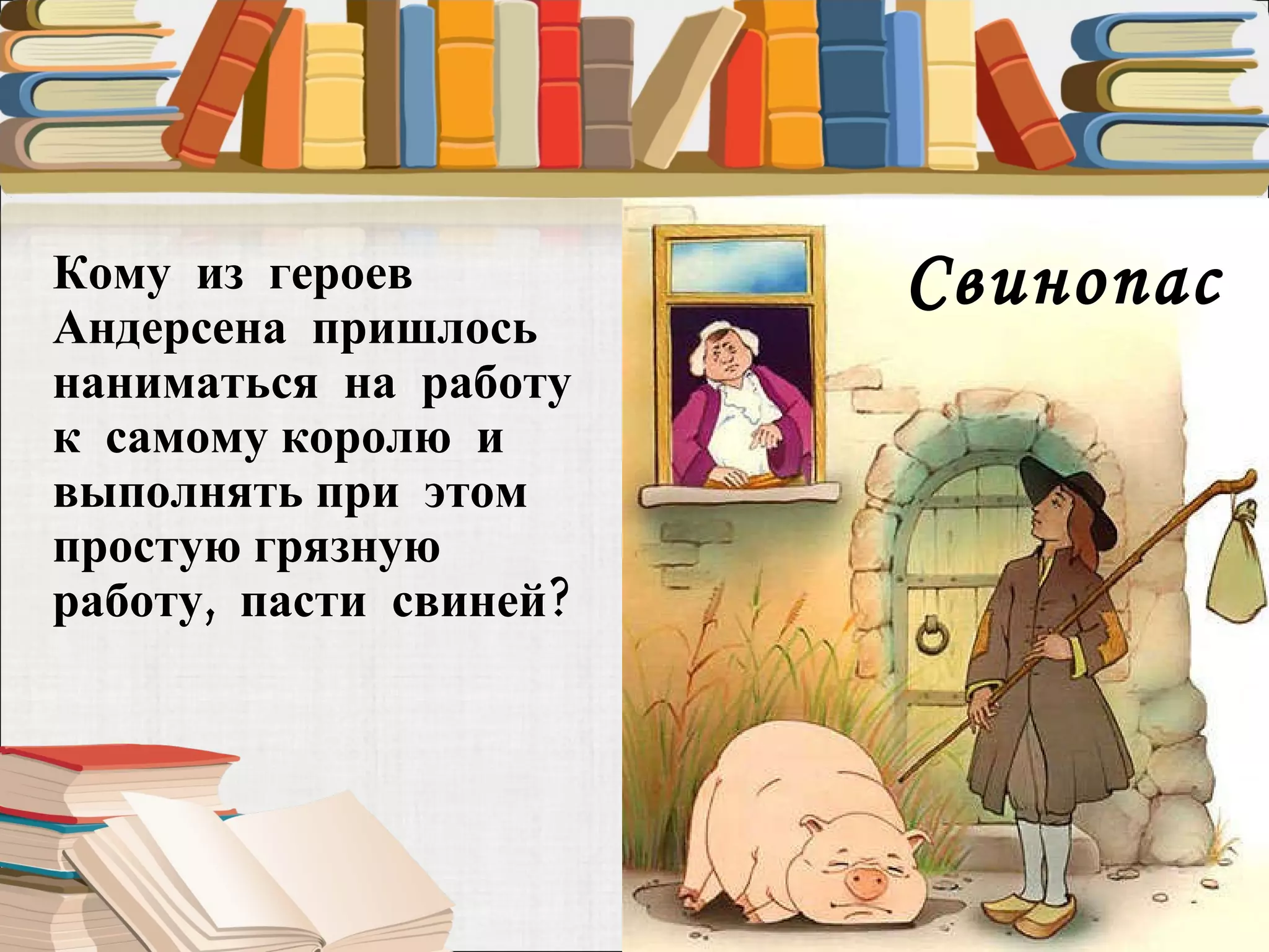 Кому  из  героев Андерсена  пришлось наниматься  на  работу  к  самому королю  и  выполнять при  этом  простую грязную  работу,  пасти  свиней? Свинопас 