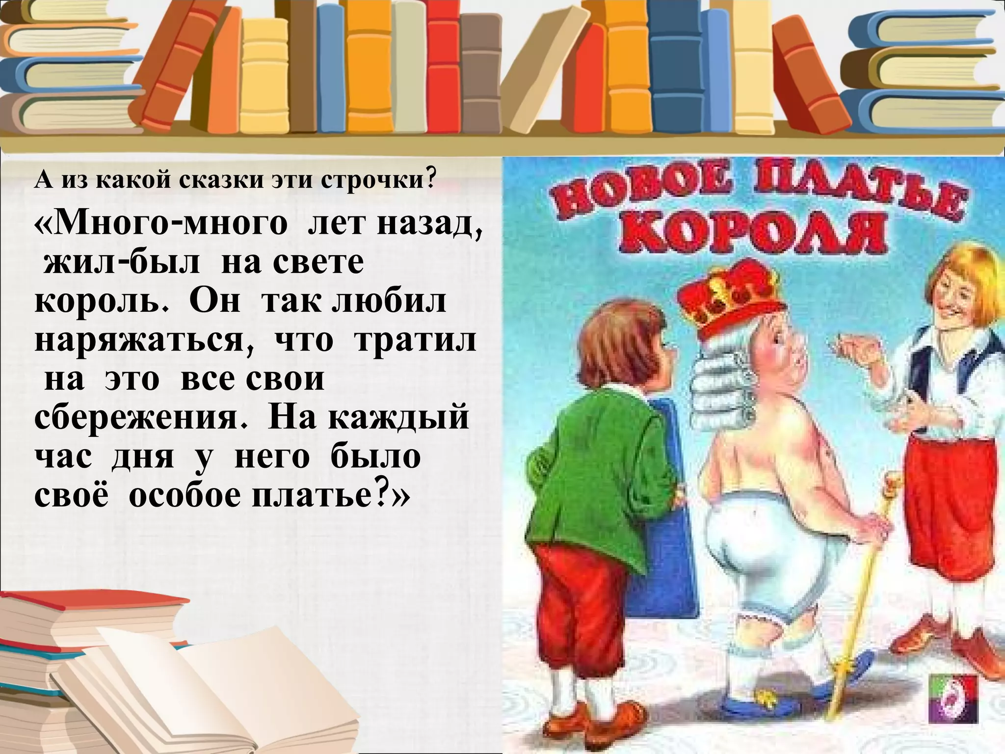 А из какой сказки эти строчки?  «Много-много  лет назад,  жил-был  на свете  король.  Он  так любил  наряжаться,  что  тратил  на  это  все свои  сбережения.  На каждый  час  дня  у  него  было  своё  особое платье?»  