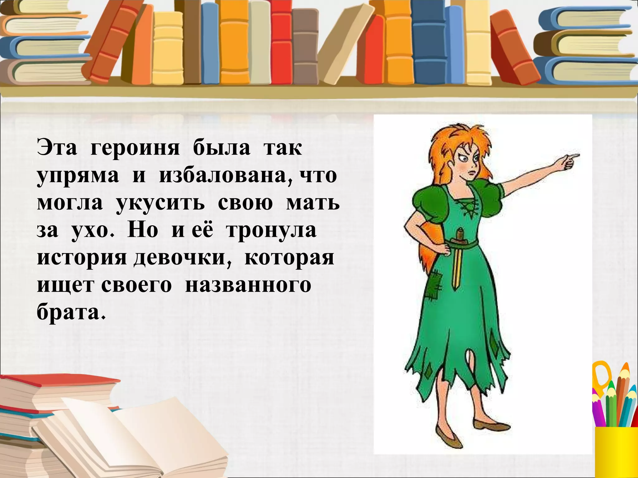 Эта  героиня  была  так упряма  и  избалована, что  могла  укусить  свою  мать  за  ухо.  Но  и её  тронула  история девочки,  которая  ищет своего  названного  брата.  