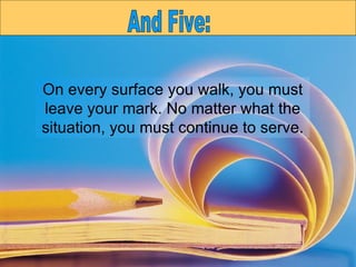 On every surface you walk, you must leave your mark. No matter what the situation, you must continue to serve. And Five: 