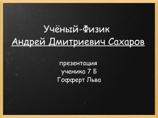 Учёный-Физик  Андрей Дмитриевич Сахаров презентация  ученика 7 Б Гофферт Льва 