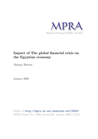MP A
                               R
                         Munich Personal RePEc Archive




Impact of The global ﬁnancial crisis on
the Egyptian economy

Alasrag, Hussien



January 2009




Online at http://mpra.ub.uni-muenchen.de/12604/
MPRA Paper No. 12604, posted 08. January 2009 / 16:15
 
