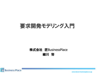 要求開発モデリング入門



 株式会社 匠BusinessPlace
     細川 努




                       www.takumi-businessplace.co.jp
 