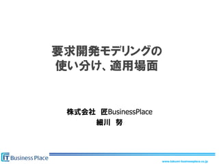 要求開発モデリングの
使い分け、適用場面


 株式会社 匠BusinessPlace
     細川 努




                       www.takumi-businessplace.co.jp
 