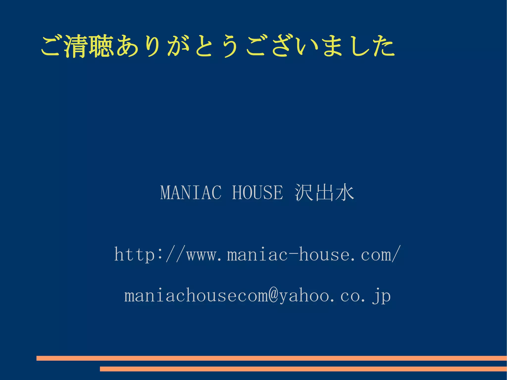 ご清聴ありがとうございました




      MANIAC HOUSE 沢出水


  http://www.maniac-house.com/

   maniachousecom@yahoo.co.jp
 