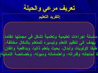 لتفريد التعليم  : تعريف مرعي والحيلة سلسلة اجراءات تعليمية وتعلمية تشكل في مجملها نظاما،  يهدف الى تنظيم التعلم وتيسيره للمتعلم بأشكال مختلفة،  طبقا لاولويات وأبدال، بحيث يتعلم ذاتيا، وبدافعية واتقان،  وفقا لحاجاته وقدراته، واهتماماته وميوله، وخصائصة النمائية ).  