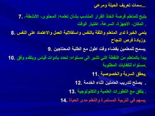 7.  يتيح للمتعلم فرصة اتخاذ القرار المناسب بشأن تعلمه :  المحتوى،   الانشطة،   المكان،   الاجهزة،   السرعة، اختيار الوقت .  8.  ينمي الخبرة لدى المتعلم والثقة بالنفس واستقلالية العمل والاعتماد على النفس وزيادة فرص النجاح . 9.  يسمح للمعلمين بقضاء وقت اطول مع الطلبة المحتاجين . 10.  يبدأ بالمتعلم من النقطة التي تشير الى مستواه :  تحدد بأدوات قياس ويتقدم وفق مستواه للكفايات المطلوبة . 11 .  يحقق السرية والخصوصية . 12.   يصلح لتدريب العاملين اثناء الخدمة .  13.  يتفق مع التطورات العلمية والتكنولوجية .  14.  يسهم في التربية المستمرة والتعلم مدى الحياة . سمات  تعريف الحيلة ومرعي  ... 