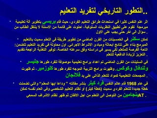 اثر علم النفس كثيرا في استحداث طرائق التعليم الفردي، حيث قام  بريسي  بتطوير آلة تعليمية مبرمجة  تقوم على تطبيق النظريات السلوكية، احتوت على قائمة من الاسئلة لا ينتقل الطالب من سؤال الى اخر حتى يجب على الاول .  تمكن  سكنر  في الخمسينات من القرن الماضي من تطوير طريقة في التعلم سميت بالتعليم المبرمج بناء على نتائج ابحاثة ومبادئ الاشراط الاجرائي .  اول محاولة في تفريد التعليم تتضمن :  اتاحة الفرصة للمتعلم لكي يسير في دراسته وفق سرعته الخاصة،   توفير التغذية الراجعة،تقديم التعزيز لزيادة الدافعية للتعلم .  في الستينات من القرن الماضي تم اعداد برامج تعليمية موصوفة للفرد طورها  جليسر   ولندفال وكوكس .   وظهرت برامج التربية الموجه للفرد طورها  كلوزمير ، ثم ظهرت المجمعات التعليمية كمواد للتعلم الذاتي على يد  فلانجان .  في عام  1968  قام عالم النفس  فرد كيلر  بنشر مقالته ” وداعا ايها المعلم“ والتي تضمنت خطة جديدة للتعلم الفردي سميت  ( خطة كيلر )   أو نظام التعليم الشخصي وفي العام نفسه تمكن  بنجامين  من التوصل الى التعلم من اجل الاتقان ثم ظهر نظام الاشراف السمعي  AT  .  التطور التاريخي لتفريد التعليم  .. 