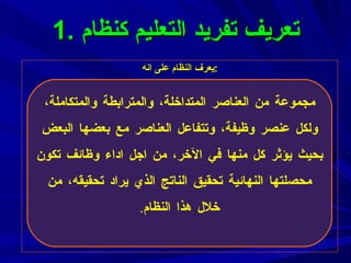 يعرف النظام على انه : 1.  تعريف  تفريد التعليم كنظام مجموعة من العناصر المتداخلة، والمترابطة والمتكاملة، ولكل عنصر وظيفة، وتتفاعل العناصر مع بعضها البعض بحيث يؤثر كل منها في الآخر، من اجل اداء وظائف تكون محصلتها النهائية تحقيق الناتج الذي يراد تحقيقه، من خلال هذا النظام . 