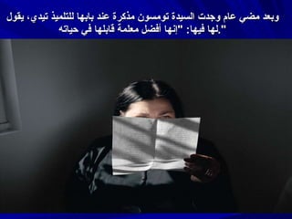 وبعد مضي عام وجدت السيدة تومسون مذكرة عند بابها للتلميذ تيدي، يقول لها فيها : " إنها أفضل معلمة قابلها في حياته ". 