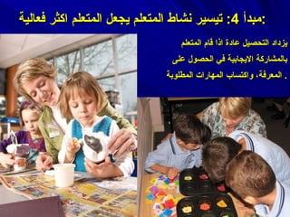 مبدأ  4:  تيسير نشاط المتعلم يجعل المتعلم اكثر فعالية : يزداد التحصيل عادة اذا قام المتعلم بالمشاركة الايجابية في الحصول على المعرفة، واكتساب المهارات المطلوبة .  