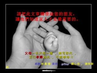 請把此文章轉發給您的朋友，   讓他們知道家人才是最重要的。 父母 一生只有一個  ,  無可取代  ,  百行 孝順 為先  ,  不能等待 !! 感謝   林 晨 慧    提供  ,   giftop   關心您  ,    請常聯絡  . 
