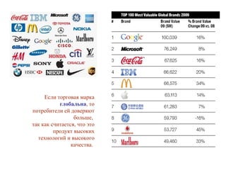 Если торговая марка  глобальна , то потребители ей доверяют больше,  так как считается, что это продукт высоких технологий и высокого качества.  