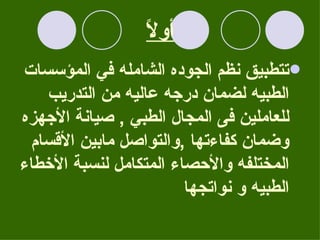 أولاً تتطبيق نظم الجوده الشامله في المؤسسات الطبيه لضمان درجه عاليه من التدريب للعاملين فى المجال الطبي  ,  صيانة الأجهزه وضمان كفاءتها  , والتواصل مابين الأقسام المختلفه والأحصاء المتكامل لنسبة الأخطاء الطبيه و نواتجها   