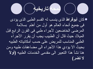 لمحه تاريخيه كان  أبوقراط  الذى ينسب له القسم الطبى الذى يؤدى فى جميع أنحاء العالم هو أول من أهتم  بسلامة المرضى الخاضعين لأجراء طبي فى القرن الرابع قبل الميلاد حيث قال أن الطبيب يجب أن يقرر الأجراء الطبي المناسب للمريض على حسب أمكانياته الطبيه بحيث الا يؤدي هذا الأجراء الى مضاعفات طبيه ومن هنا نشأ هذا التعبير الى مقدمى الخدمات الطبيه  ( أولاً لا تضر ) 