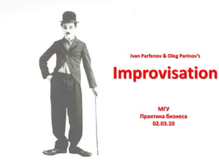Ivan Parfenov & Oleg Parinov’s


Improvisation
            МГУ
      Практика бизнеса
          02.03.10
 