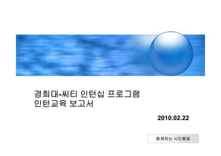 경희대-씨티 인턴십 프로그램
인턴교육 보고서
                  2010.02.22


                  함께하는 시민행동
 