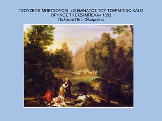 ΤΖΟΥΖΕΠΕ ΜΠΕΤΣΟΥΟΛΙ  «Ο ΘΑΝΑΤΟΣ ΤΟΥ ΤΣΕΡΜΠΙΝΟ ΚΑΙ Ο ΘΡΗΝΟΣ ΤΗΣ ΙΖΑΜΠΕΛΑ» 1852  Παλάτσο Πίττι Φλωρεντία  