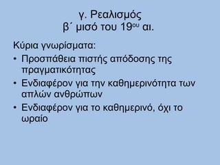 γ. Ρεαλισμός β΄ μισό του 19 ου  αι.  Κύρια γνωρίσματα:  Προσπάθεια πιστής απόδοσης της πραγματικότητας Ενδιαφέρον για την καθημερινότητα των απλών ανθρώπων Ενδιαφέρον για το καθημερινό, όχι το ωραίο 