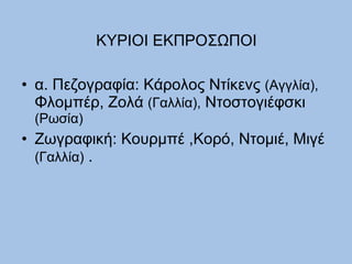 ΚΥΡΙΟΙ ΕΚΠΡΟΣΩΠΟΙ α. Πεζογραφία: Κάρολος Ντίκενς  (Αγγλία),  Φλομπέρ, Ζολά  (Γαλλία),  Ντοστογιέφσκι  (Ρωσία) Ζωγραφική: Κουρμπέ ,Κορό, Ντομιέ, Μιγέ  (Γαλλία)  . 