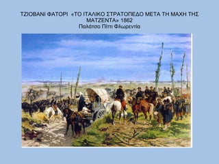 ΤΖΙΟΒΑΝΙ ΦΑΤΟΡΙ  «ΤΟ ΙΤΑΛΙΚΟ ΣΤΡΑΤΟΠΕΔΟ ΜΕΤΑ ΤΗ ΜΑΧΗ ΤΗΣ ΜΑΤΖΕΝΤΑ» 1862  Παλάτσο Πίττι Φλωρεντία  