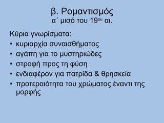 β. Ρομαντισμός α΄ μισό του 19 ου  αι. Κύρια γνωρίσματα:  κυριαρχία συναισθήματος  αγάπη για το μυστηριώδες στροφή προς τη φύση ενδιαφέρον για πατρίδα & θρησκεία προτεραιότητα του χρώματος έναντι της μορφής 