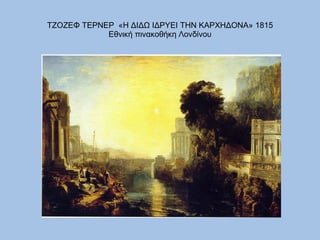 ΤΖΟΖΕΦ ΤΕΡΝΕΡ  «Η ΔΙΔΩ ΙΔΡΥΕΙ ΤΗΝ ΚΑΡΧΗΔΟΝΑ» 1815 Εθνική πινακοθήκη Λονδίνου 
