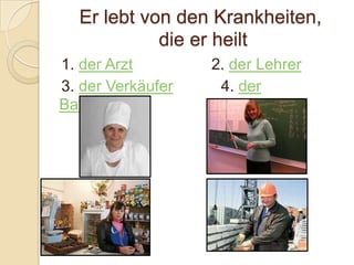 Er lebt von den Krankheiten,
            die er heilt
1. der Arzt        2. der Lehrer
3. der Verkäufer    4. der
Bauarbeiter
 
