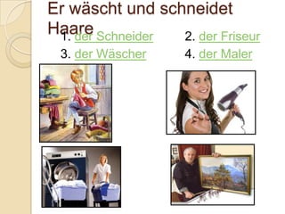 Er wäscht und schneidet
Haare Schneider
 1. der          2. der Friseur
 3. der Wäscher     4. der Maler
 