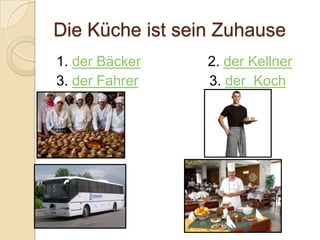 Die Küche ist sein Zuhause
1. der Bäcker    2. der Kellner
3. der Fahrer    3. der Koch
 