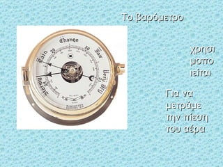 Για να μετράμε την πίεση του αέρα Το βαρόμετρο χρησιμοποιείται 