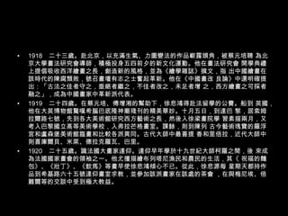 1918　二十三歲。赴北京，以充滿生氣、力圖變法的作品嶄露頭角，被蔡元培聘 為北京大學畫法研究會導師，積極投身五四前夕的新文化運動。他在畫法研究會 開學典禮上提倡吸收西洋繪畫之長，創造新的風格，並為《繪學雜誌》撰文，指 出中國繪畫在該時代的陳腐頹敗，號召畫壇有志之士奮起革新。他在《中國畫改 良論》中還明確提出：「古法之佳者守之，垂絕者繼之，不佳者改之，未足者增 之，西方繪畫之可採者融之」，成為中國畫家中革新派代表。 1919　二十四歲。在蔡元培、傅增湘的幫助下，徐悲鴻得赴法留學的公費。船到 英國，他在大英博物館驚嘆希腦巴底隆神廟殘刊的精美華妙。十月五日，到達巴 黎，居索姆拉爾路七號，先到各大美術館研究西方藝術之長，然後入徐梁畫院學 習素描兩月，又考入巴黎國立高等美術學校，入弗拉芒格畫室。課餘，則到陳列 古今藝術瑰寶的羅浮宮和盧森堡美術館臨畫和比較各派異同。古代大師中最喜提 香和里倍拉，近代大師中則喜庫爾貝、米萊、德拉克羅瓦、巴里。 1920　二十五歲。識法國大畫家達仰。達仰早年學於十九世紀大師柯羅之間，後 來成為法國國家畫會的領袖之一。他尤擅描繪布列塔尼漁民和農民的生活，其《 祝福的麵包》、《壯丁》、《飲馬》等畫早使徐悲鴻傾心不已。從此，徐悲源每 星期天都持作品到希基路六十五號達仰畫室求教，並參加該派畫家在該處的茶會 ，在與梅尼埃、倍難爾等的交談中受到極大教益。 