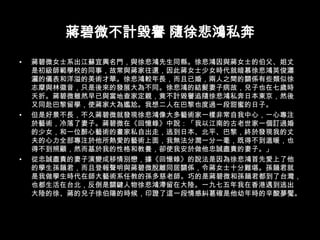 蔣碧微不計毀譽 隨徐悲鴻私奔蔣碧微女士系出江蘇宜興名門，與徐悲鴻先生同縣。徐悲鴻因與蔣女士的伯父、姐丈是初級師範學校的同事，故常與蔣家往還，因此蔣女士少女時代就暗慕徐悲鴻英俊瀟灑的儀表和洋溢的美術才華。徐悲鴻較年長，而且已婚，兩人之間的關係有些類似徐志摩與林徽音，只是後來的發展大為不同。徐悲鴻的結髮妻子病故，兒子也在七歲時夭折。蔣碧微雖然早已與當地查家定親，竟不計毀譽追隨徐悲鴻私奔日本東京，然後又同赴巴黎留學，使蔣家大為尷尬。我想二人在巴黎也度過一段甜蜜的日子。但是好景不長，不久蔣碧微就發現徐悲鴻像大多藝術家一樣非常自我中心，一心專注於藝術，冷落了妻子。蔣碧微在《回憶錄》中說：「我以江南的古老世家一個訂過婚的少女，和一位醉心藝術的畫家私自出走，逃到日本、北平、巴黎，終於發現我的丈夫的心力全部專注於他所熱愛的藝術上面，我無法分潤一分一毫，既得不到溫暖，也得不到照顧，然而基於我的性格和教養，卻使我安於做他忠誠盡責的妻子。」從忠誠盡責的妻子演變成移情別戀，據《回憶錄》的說法是因為徐悲鴻首先愛上了他的學生孫韻君，而且登報聲明與蔣碧微脫離同居關係，令蔣女士十分難堪。孫韻君就是我做學生時代在師大藝術系任教的孫多慈老師。巧的是蔣碧微和孫韻君都到了台灣，也都生活在台北，反倒是關鍵人物徐悲鴻滯留在大陸。一九七五年我在香港遇到逃出大陸的徐、蔣的兒子徐伯陽的時候，印證了這一段情感糾葛確是他幼年時的辛酸夢魘。 