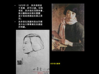 1975年1月，孫多慈病逝于美國，終年63歲。知情者說，孫多慈的深厚修養，無法驅散她刻骨的憂鬱，這才是她患癌症的真正原因。孫多慈在美國時是由同樣是中央大學畢業的吳健雄所照顧。 孫多慈自畫像